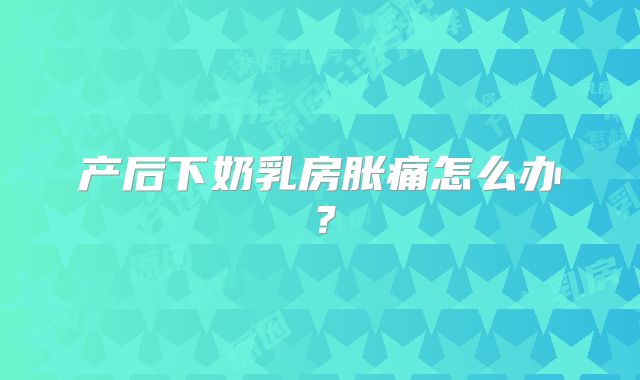 产后下奶乳房胀痛怎么办？