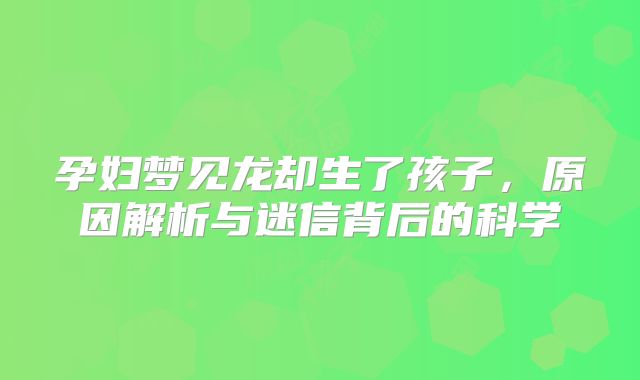 孕妇梦见龙却生了孩子,原因解析与迷信背后的科学