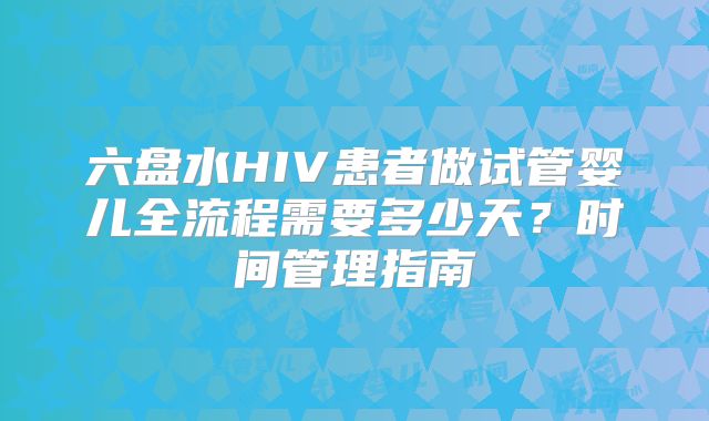 六盘水HIV患者做试管婴儿全流程需要多少天?时间管理指南