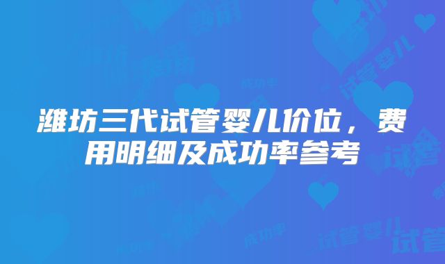 潍坊三代试管婴儿价位，费用明细及成功率参考