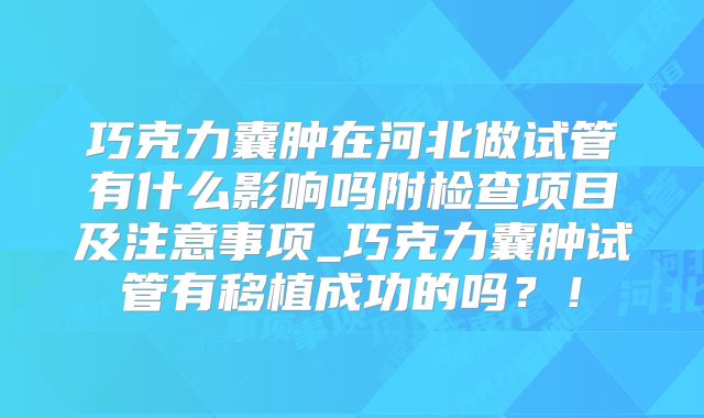 巧克力囊肿在河北做试管有什么影响吗附检查项目及注意事项_巧克力囊肿试管有移植成功的吗？！