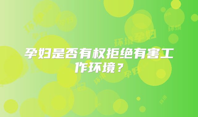 孕妇是否有权拒绝有害工作环境？