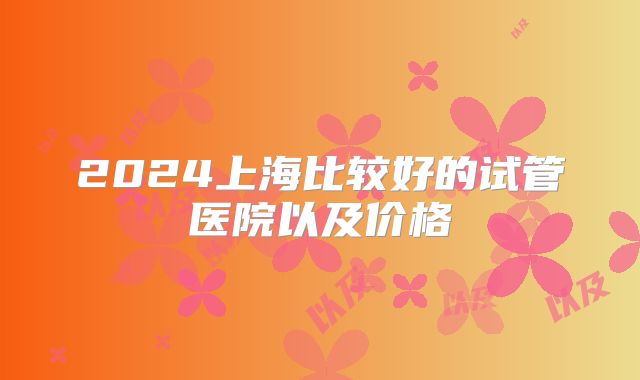 2024上海比较好的试管医院以及价格