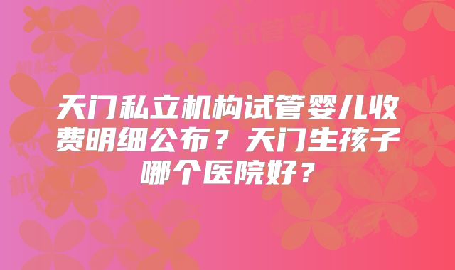 天门私立机构试管婴儿收费明细公布？天门生孩子哪个医院好？