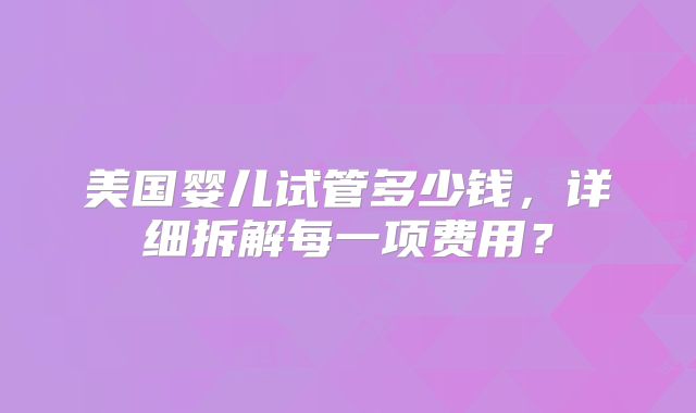 美国婴儿试管多少钱，详细拆解每一项费用？