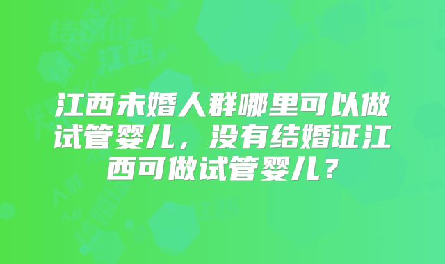 江西未婚人群哪里可以做试管婴儿，没有结婚证江西可做试管婴儿？