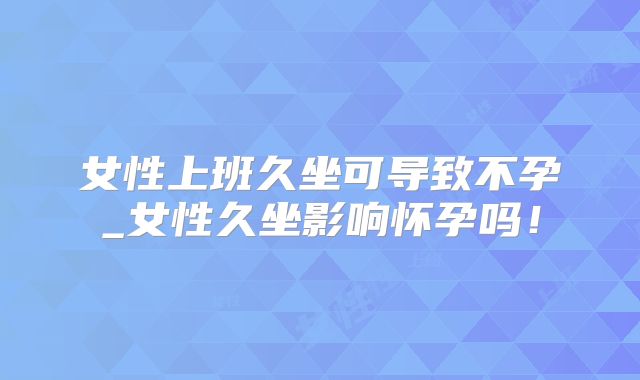 女性上班久坐可导致不孕_女性久坐影响怀孕吗！