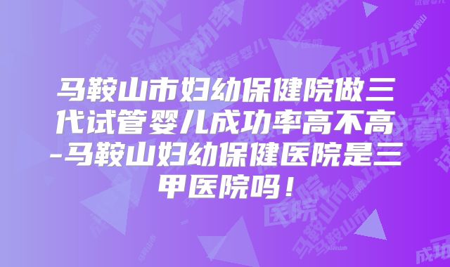 马鞍山市妇幼保健院做三代试管婴儿成功率高不高-马鞍山妇幼保健医院是三甲医院吗！