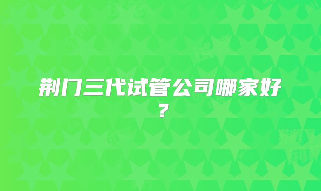 荆门三代试管公司哪家好？