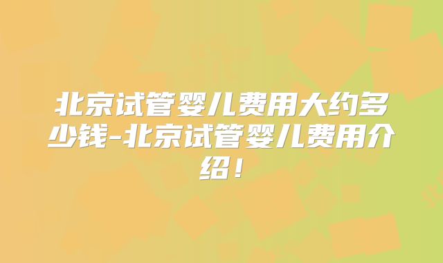 北京试管婴儿费用大约多少钱-北京试管婴儿费用介绍!