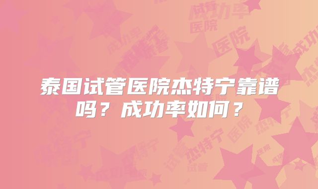 泰国试管医院杰特宁靠谱吗？成功率如何？