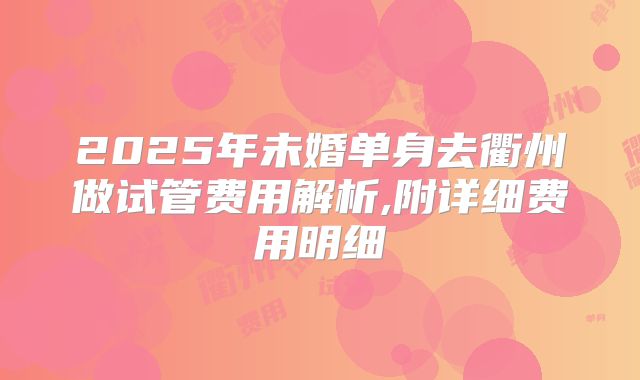 2025年未婚单身去衢州做试管费用解析,附详细费用明细