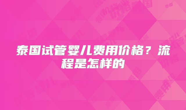 泰国试管婴儿费用价格?流程是怎样的