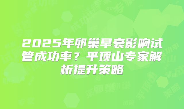 2025年卵巢早衰影响试管成功率?平顶山专家解析提升策略