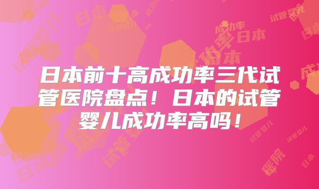 日本前十高成功率三代试管医院盘点!日本的试管婴儿成功率高吗!