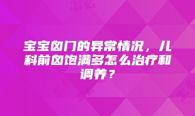宝宝囟门的异常情况,儿科前囟饱满多怎么治疗和调养?