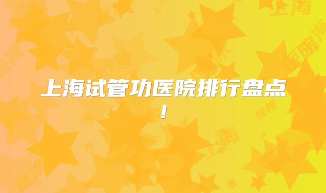 上海试管功医院排行盘点!