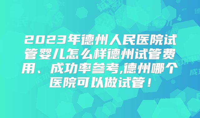 2023年德州人民医院试管婴儿怎么样德州试管费用、成功率参考,德州哪个医院可以做试管!