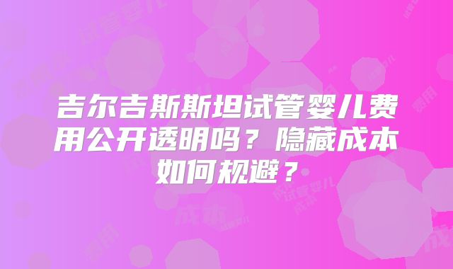 吉尔吉斯斯坦试管婴儿费用公开透明吗？隐藏成本如何规避？