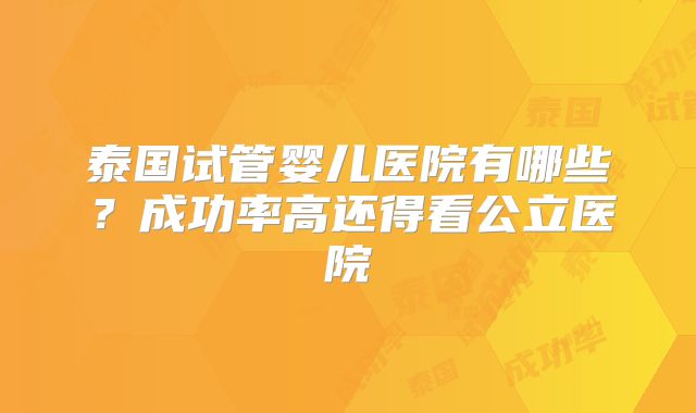 泰国试管婴儿医院有哪些？成功率高还得看公立医院