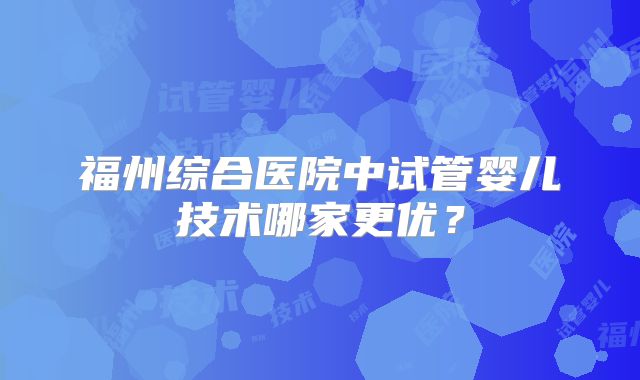 福州综合医院中试管婴儿技术哪家更优？