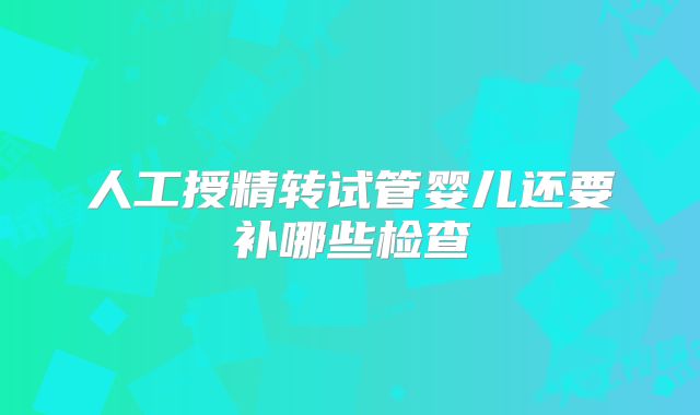 人工授精转试管婴儿还要补哪些检查