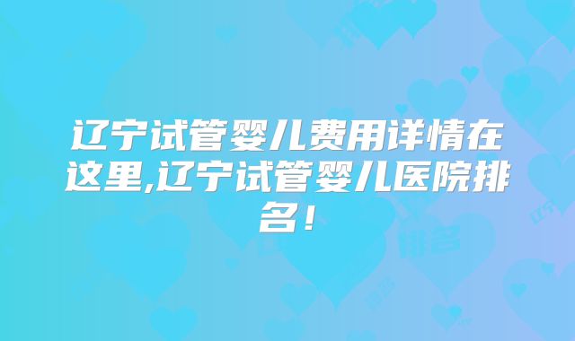 辽宁试管婴儿费用详情在这里,辽宁试管婴儿医院排名！