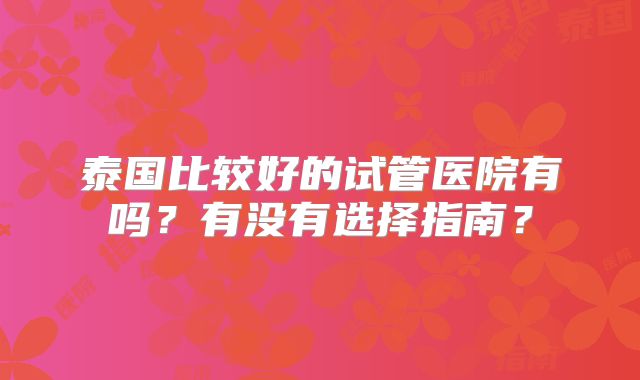 泰国比较好的试管医院有吗?有没有选择指南?