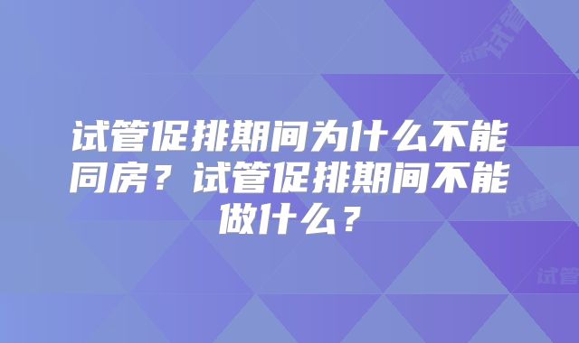 试管促排期间为什么不能同房？试管促排期间不能做什么？