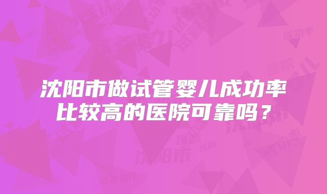 沈阳市做试管婴儿成功率比较高的医院可靠吗?