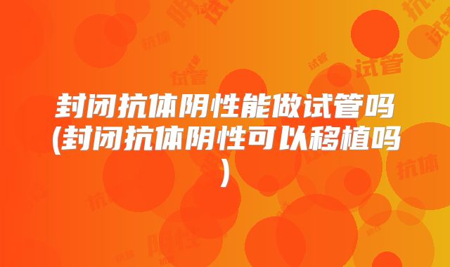 封闭抗体阴性能做试管吗(封闭抗体阴性可以移植吗)