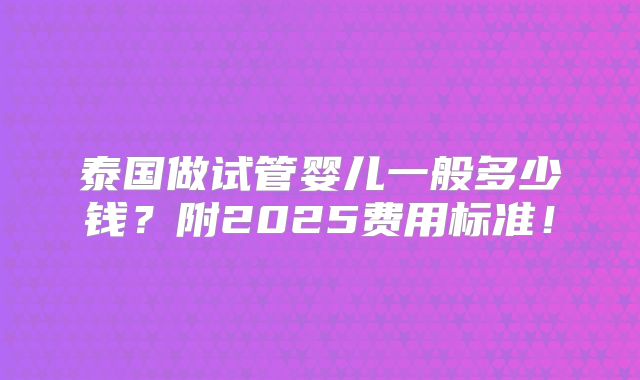 泰国做试管婴儿一般多少钱?附2025费用标准!