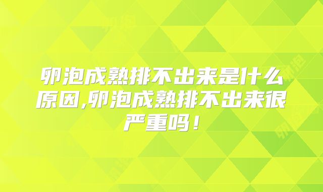 卵泡成熟排不出来是什么原因,卵泡成熟排不出来很严重吗!