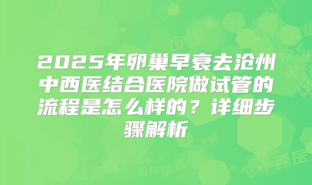 2025年卵巢早衰去沧州中西医结合医院做试管的流程是怎么样的？详细步骤解析
