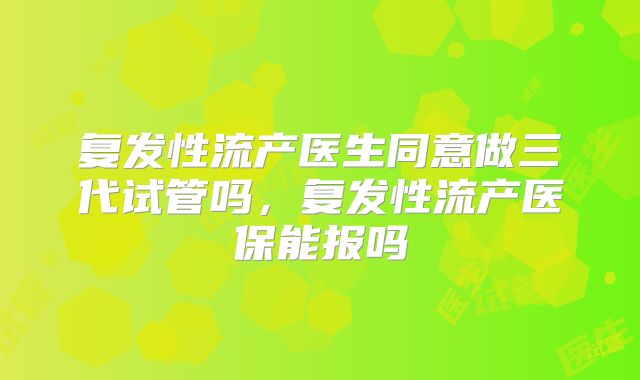 复发性流产医生同意做三代试管吗，复发性流产医保能报吗