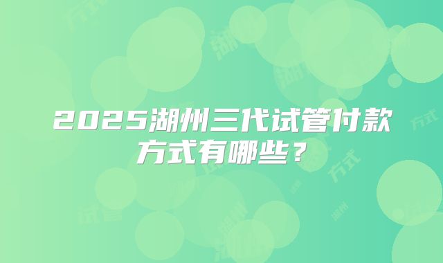 2025湖州三代试管付款方式有哪些？