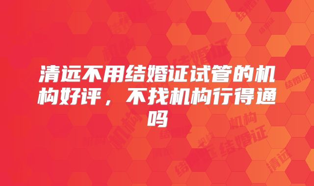 清远不用结婚证试管的机构好评,不找机构行得通吗