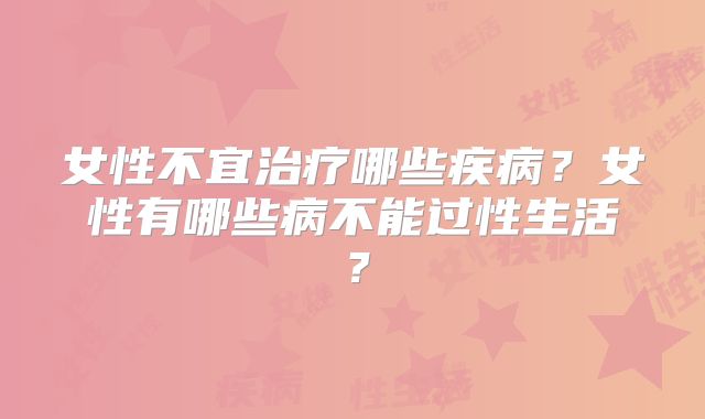 女性不宜治疗哪些疾病?女性有哪些病不能过性生活?