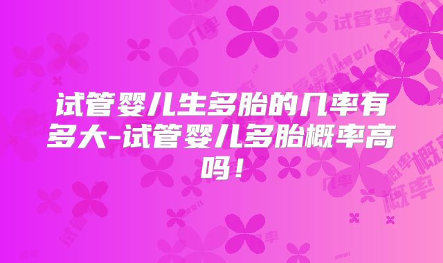试管婴儿生多胎的几率有多大-试管婴儿多胎概率高吗!