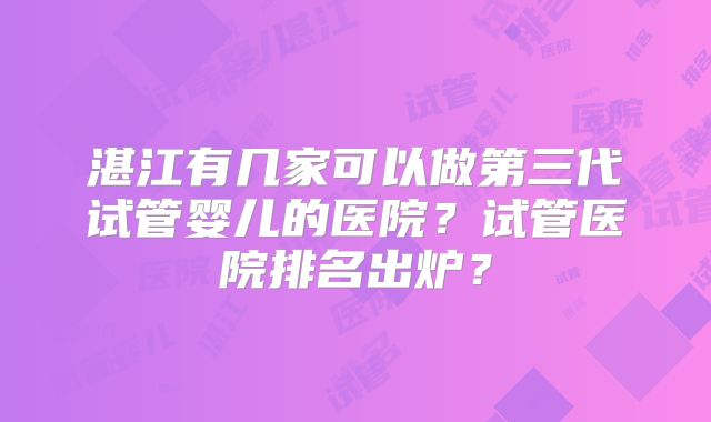 湛江有几家可以做第三代试管婴儿的医院？试管医院排名出炉？