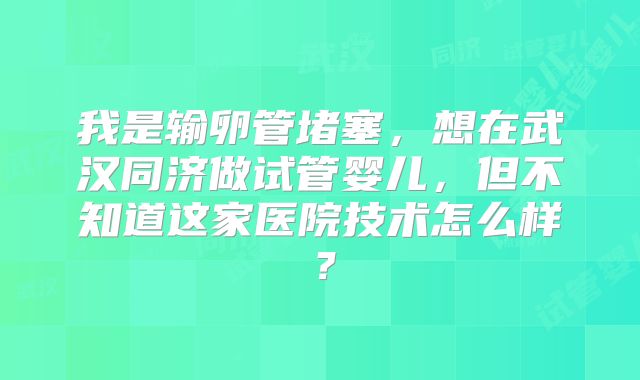 我是输卵管堵塞，想在武汉同济做试管婴儿，但不知道这家医院技术怎么样？
