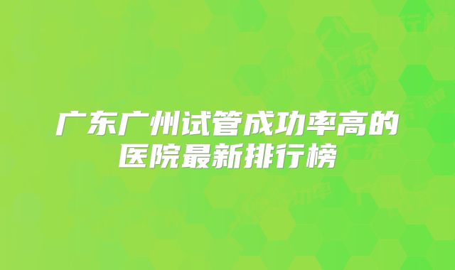 广东广州试管成功率高的医院最新排行榜