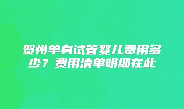 贺州单身试管婴儿费用多少?费用清单明细在此