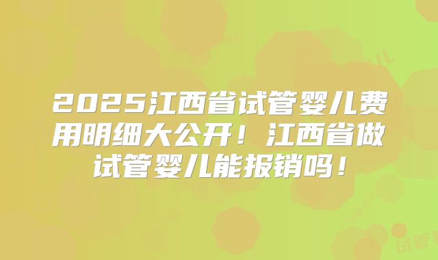 2025江西省试管婴儿费用明细大公开！江西省做试管婴儿能报销吗！