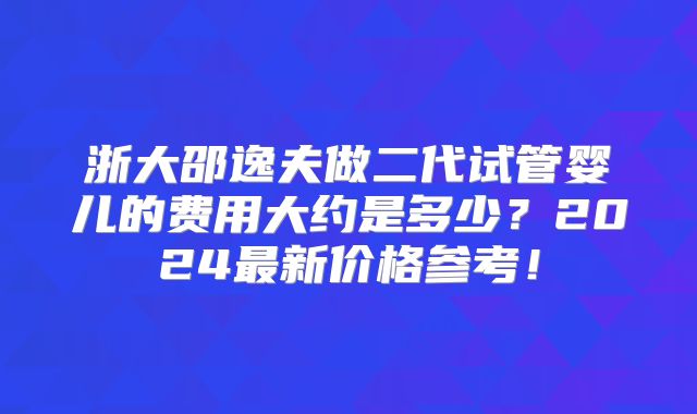 浙大邵逸夫做二代试管婴儿的费用大约是多少？2024最新价格参考！