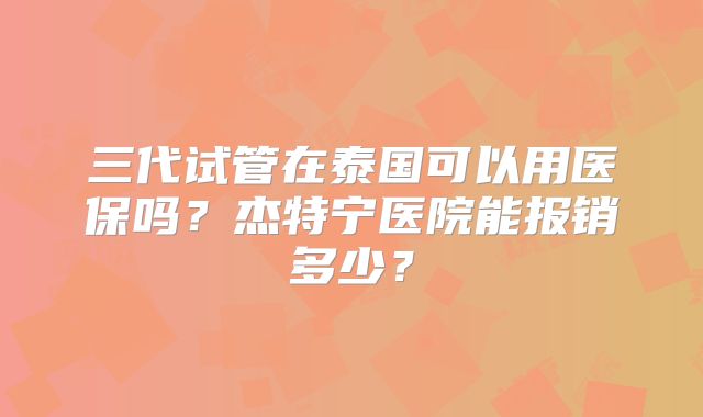 三代试管在泰国可以用医保吗?杰特宁医院能报销多少?