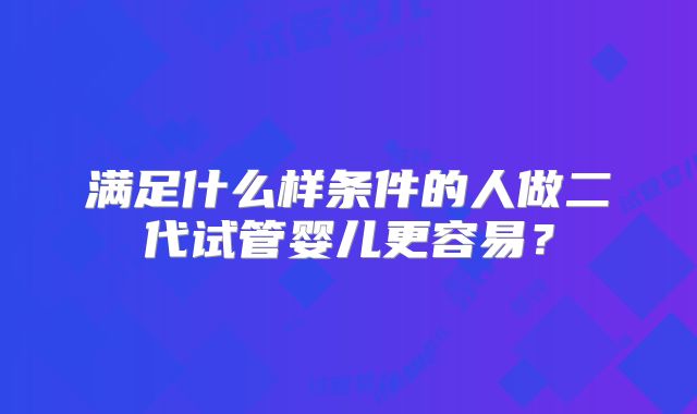 满足什么样条件的人做二代试管婴儿更容易?