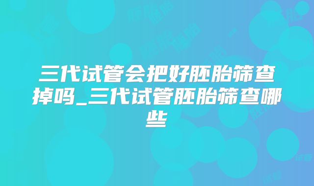 三代试管会把好胚胎筛查掉吗_三代试管胚胎筛查哪些