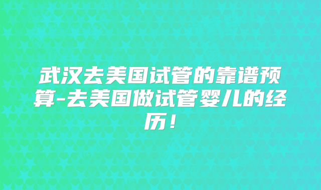 武汉去美国试管的靠谱预算-去美国做试管婴儿的经历!