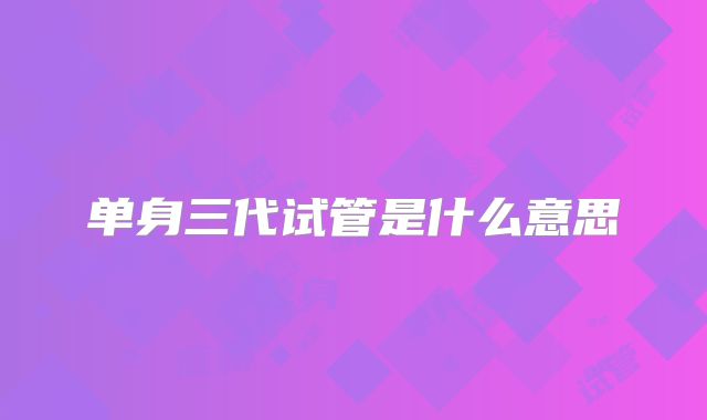 单身三代试管是什么意思